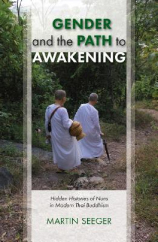 Kniha Gender and the Path to Awakening: Hidden Histories of Nuns in Modern Thai Buddhism Martin Seeger