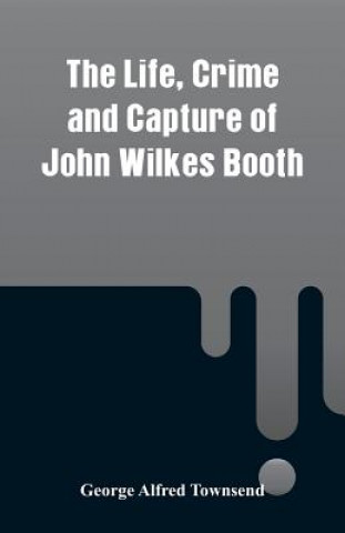 Carte Life, Crime and Capture of John Wilkes Booth George Alfred Townsend