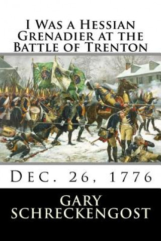 Książka I Was a Hessian Grenadier at the Battle of Trenton: Dec. 26, 1776 Gary Schreckengost