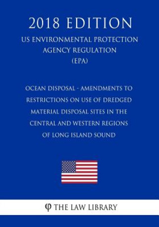 Kniha Ocean Disposal - Amendments to Restrictions on Use of Dredged Material Disposal Sites in the Central and Western Regions of Long Island Sound (US Envi The Law Library