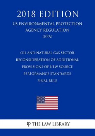 Könyv Oil and Natural Gas Sector - Reconsideration of Additional Provisions of New Source Performance Standards - Final Rule (US Environmental Protection Ag The Law Library