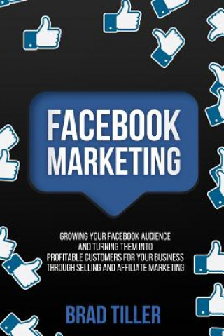 Könyv Facebook Marketing: Growing Your Facebook Audience And Turning Them Into Profitable Customers For Your Business Through Selling And Affili Brad Tiller
