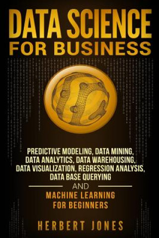 Könyv Data Science for Business: Predictive Modeling, Data Mining, Data Analytics, Data Warehousing, Data Visualization, Regression Analysis, Database Herbert Jones