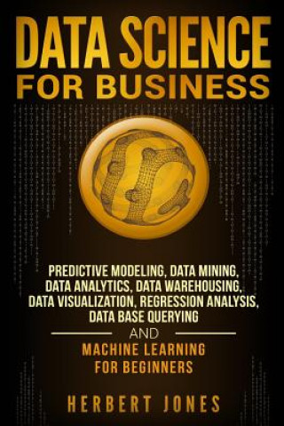 Kniha Data Science for Business: Predictive Modeling, Data Mining, Data Analytics, Data Warehousing, Data Visualization, Regression Analysis, Database Herbert Jones