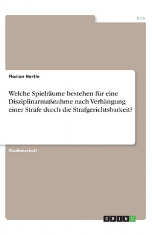 Kniha Welche Spielräume bestehen für eine Disziplinarmaßnahme nach Verhängung einer Strafe durch die Strafgerichtsbarkeit? Florian Hertle