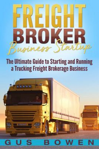 Kniha Freight Broker Business Startup: The Ultimate Guide to Starting and Running a Trucking Freight Brokerage Business Gus Bowen