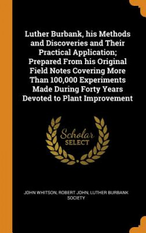 Kniha Luther Burbank, His Methods and Discoveries and Their Practical Application; Prepared from His Original Field Notes Covering More Than 100,000 Experim John Whitson