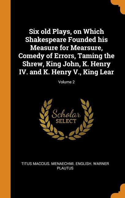 Carte Six old Plays, on Which Shakespeare Founded his Measure for Mearsure, Comedy of Errors, Taming the Shrew, King John, K. Henry IV. and K. Henry V., Kin Titus Maccius. Menaechmi. Engli Plautus