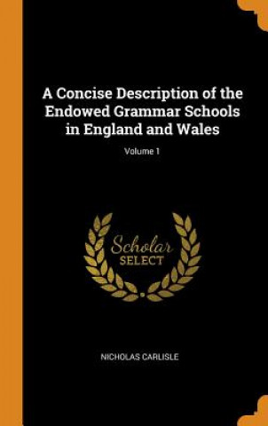 Kniha Concise Description of the Endowed Grammar Schools in England and Wales; Volume 1 NICHOLAS CARLISLE