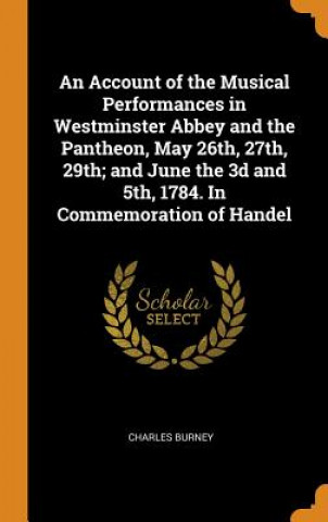 Książka Account of the Musical Performances in Westminster Abbey and the Pantheon, May 26th, 27th, 29th; And June the 3D and 5th, 1784. in Commemoration of Ha CHARLES BURNEY