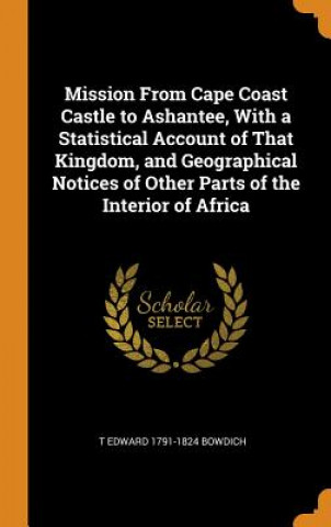 Книга Mission from Cape Coast Castle to Ashantee, with a Statistical Account of That Kingdom, and Geographical Notices of Other Parts of the Interior of Afr T EDWARD 17 BOWDICH