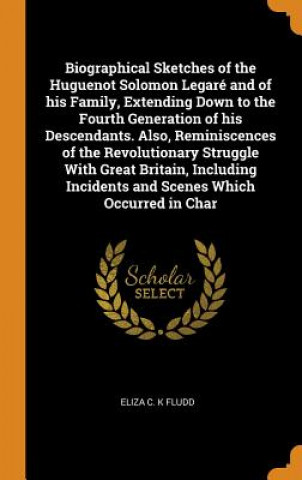 Carte Biographical Sketches of the Huguenot Solomon Legare and of His Family, Extending Down to the Fourth Generation of His Descendants. Also, Reminiscence ELIZA C. K FLUDD