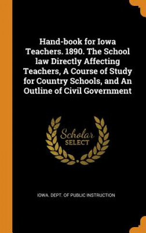 Könyv Hand-Book for Iowa Teachers. 1890. the School Law Directly Affecting Teachers, a Course of Study for Country Schools, and an Outline of Civil Governme IOWA. DEPT. OF PUBLI