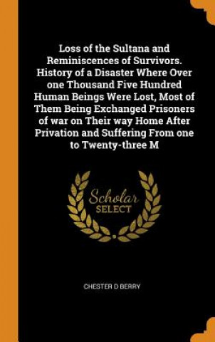 Carte Loss of the Sultana and Reminiscences of Survivors. History of a Disaster Where Over one Thousand Five Hundred Human Beings Were Lost, Most of Them Be CHESTER D BERRY