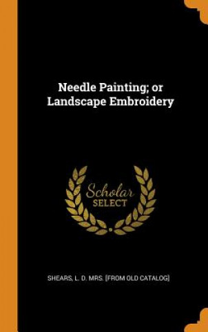 Könyv Needle Painting; Or Landscape Embroidery L. D. MRS. [ SHEARS