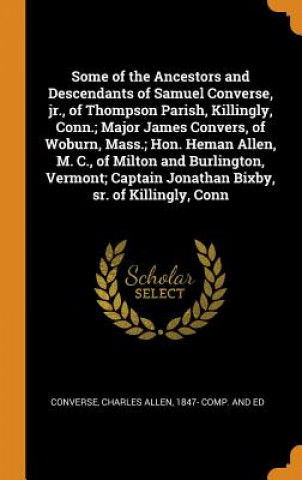 Książka Some of the Ancestors and Descendants of Samuel Converse, Jr., of Thompson Parish, Killingly, Conn.; Major James Convers, of Woburn, Mass.; Hon. Heman CHARLES AL CONVERSE