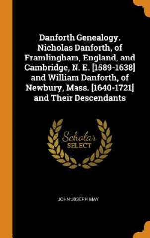 Könyv Danforth Genealogy. Nicholas Danforth, of Framlingham, England, and Cambridge, N. E. [1589-1638] and William Danforth, of Newbury, Mass. [1640-1721] a JOHN JOSEPH MAY