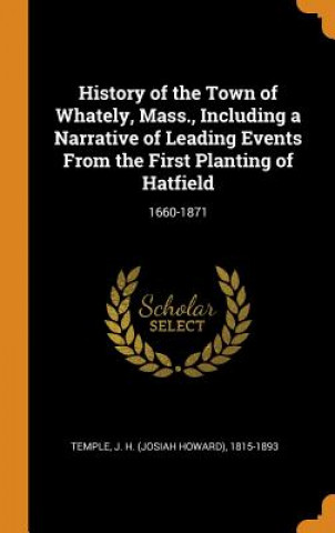 Kniha History of the Town of Whately, Mass., Including a Narrative of Leading Events from the First Planting of Hatfield J H 1815-1893 Temple