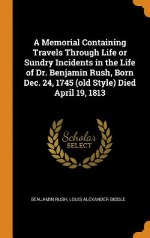 Книга Memorial Containing Travels Through Life or Sundry Incidents in the Life of Dr. Benjamin Rush, Born Dec. 24, 1745 (Old Style) Died April 19, 1813 BENJAMIN RUSH