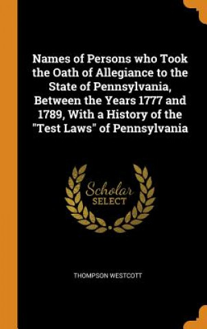 Book Names of Persons Who Took the Oath of Allegiance to the State of Pennsylvania, Between the Years 1777 and 1789, with a History of the Test Laws of Pen Thompson Westcott