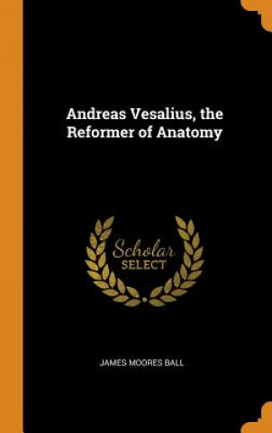 Kniha Andreas Vesalius, the Reformer of Anatomy James Moores Ball