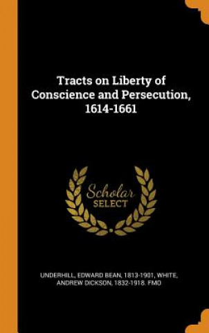 Book Tracts on Liberty of Conscience and Persecution, 1614-1661 Edward Bean Underhill