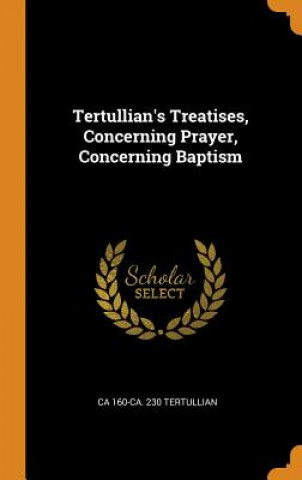 Kniha Tertullian's Treatises, Concerning Prayer, Concerning Baptism CA 160-C TERTULLIAN