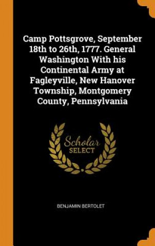 Könyv Camp Pottsgrove, September 18th to 26th, 1777. General Washington with His Continental Army at Fagleyville, New Hanover Township, Montgomery County, P BENJAMIN BERTOLET