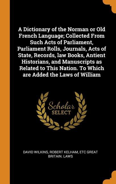 Kniha Dictionary of the Norman or Old French Language; Collected From Such Acts of Parliament, Parliament Rolls, Journals, Acts of State, Records, law Books DAVID WILKINS