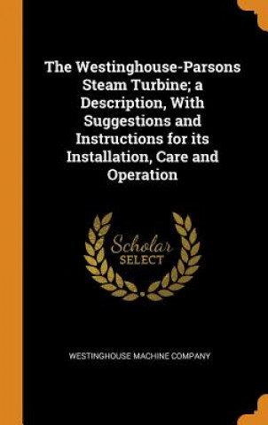 Könyv Westinghouse-Parsons Steam Turbine; A Description, with Suggestions and Instructions for Its Installation, Care and Operation WESTINGHOUSE MACHINE