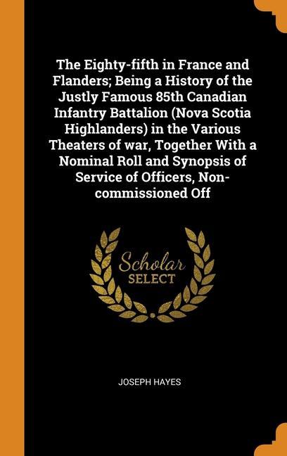 Könyv Eighty-fifth in France and Flanders; Being a History of the Justly Famous 85th Canadian Infantry Battalion (Nova Scotia Highlanders) in the Various Th JOSEPH HAYES