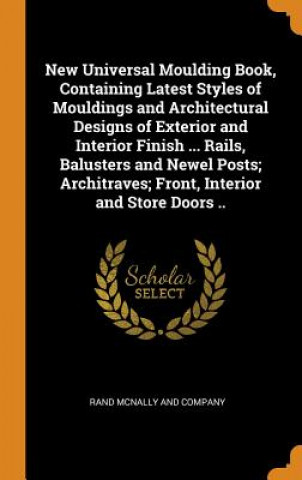 Książka New Universal Moulding Book, Containing Latest Styles of Mouldings and Architectural Designs of Exterior and Interior Finish ... Rails, Balusters and RAND MCNALLY AND COM