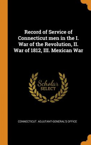 Kniha Record of Service of Connecticut Men in the I. War of the Revolution, II. War of 1812, III. Mexican War CONNECTICUT. ADJUTAN