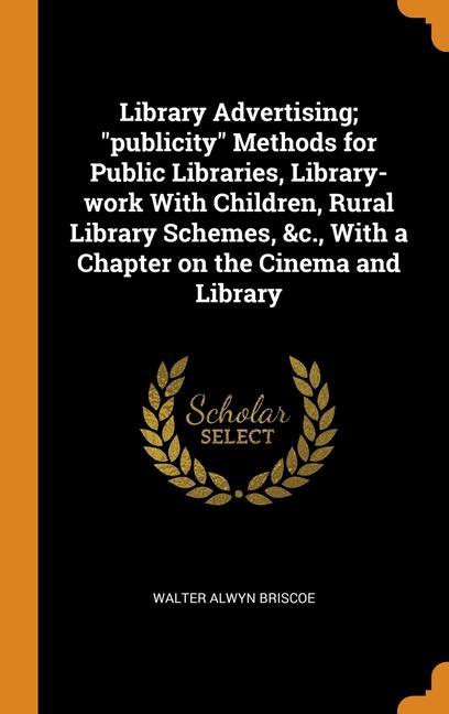 Книга Library Advertising; "publicity" Methods for Public Libraries, Library-work With Children, Rural Library Schemes, &c., With a Chapter on the Cinema an WALTER ALWY BRISCOE