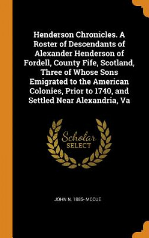 Knjiga Henderson Chronicles. a Roster of Descendants of Alexander Henderson of Fordell, County Fife, Scotland, Three of Whose Sons Emigrated to the American JOHN N. 1885- MCCUE