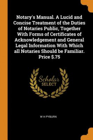 Buch Notary's Manual. a Lucid and Concise Treatment of the Duties of Notaries Public, Together with Forms of Certificates of Acknowledgement and General Le W H Pyburn