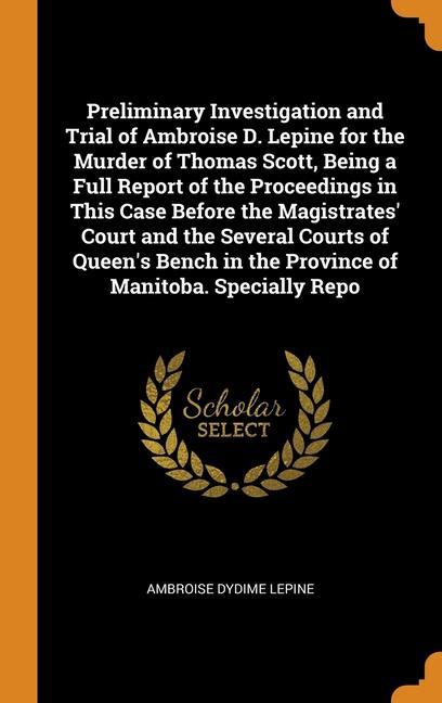 Kniha Preliminary Investigation and Trial of Ambroise D. Lepine for the Murder of Thomas Scott, Being a Full Report of the Proceedings in This Case Before t AMBROISE DYD LEPINE
