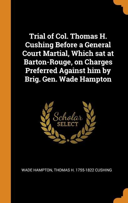 Kniha Trial of Col. Thomas H. Cushing Before a General Court Martial, Which sat at Barton-Rouge, on Charges Preferred Against him by Brig. Gen. Wade Hampton WADE HAMPTON