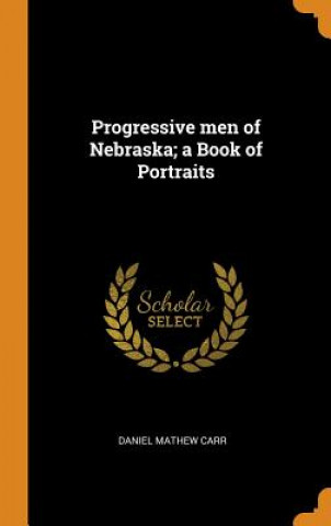 Książka Progressive Men of Nebraska; A Book of Portraits DANIEL MATHEW CARR