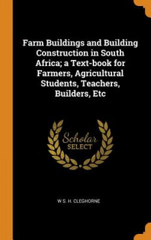 Carte Farm Buildings and Building Construction in South Africa; A Text-Book for Farmers, Agricultural Students, Teachers, Builders, Etc W S. H. CLEGHORNE