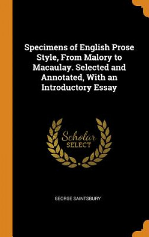 Kniha Specimens of English Prose Style, from Malory to Macaulay. Selected and Annotated, with an Introductory Essay GEORGE SAINTSBURY