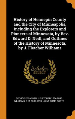 Книга History of Hennepin County and the City of Minneapolis, Including the Explorers and Pioneers of Minnesota, by Rev. Edward D. Neill, and Outlines of th GEORGE E WARNER