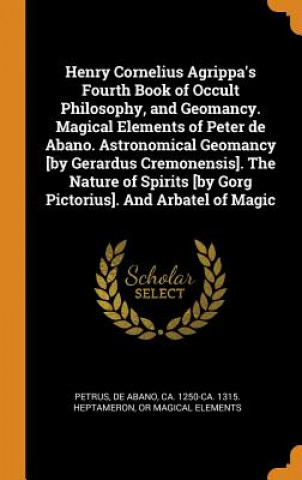 Kniha Henry Cornelius Agrippa's Fourth Book of Occult Philosophy, and Geomancy. Magical Elements of Peter de Abano. Astronomical Geomancy [by Gerardus Cremo PETRUS