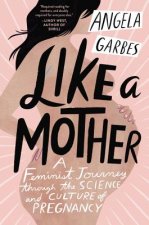 Könyv Like a Mother: A Feminist Journey Through the Science and Culture of Pregnancy Angela Garbes