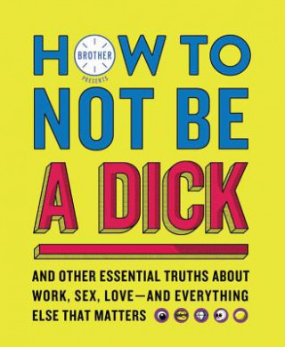 Kniha How to Not Be a Dick: And Other Essential Truths about Work, Sex, Love--And Everything Else That Matters Brother