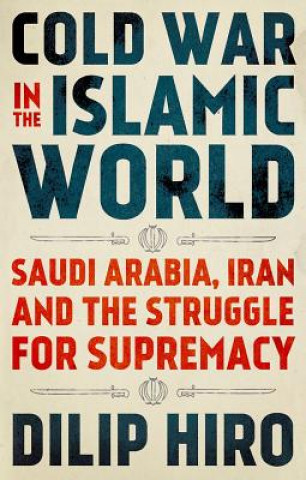 Książka Cold War in the Islamic World: Saudi Arabia, Iran and the Struggle for Supremacy Dilip Hiro