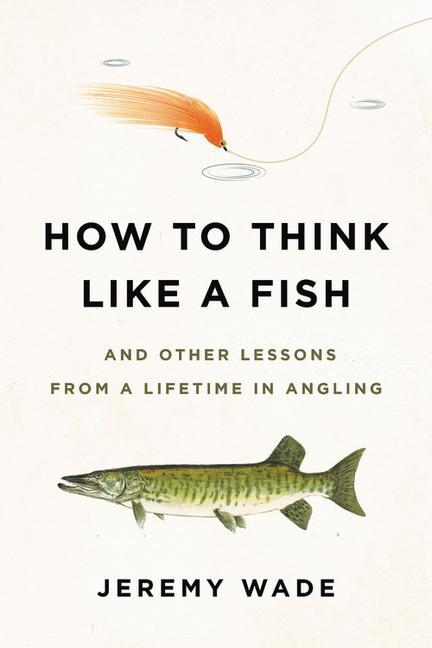Carte How to Think Like a Fish: And Other Lessons from a Lifetime in Angling Jeremy Wade