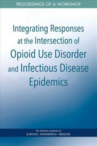 Kniha Integrating Responses at the Intersection of Opioid Use Disorder and Infectious Disease Epidemics: Proceedings of a Workshop National Academies Of Sciences Engineeri