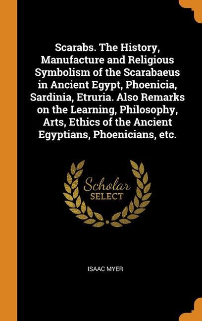 Könyv Scarabs. The History, Manufacture and Religious Symbolism of the Scarabaeus in Ancient Egypt, Phoenicia, Sardinia, Etruria. Also Remarks on the Learni ISAAC MYER