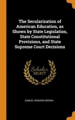 Kniha Secularization of American Education, as Shown by State Legislation, State Constitutional Provisions, and State Supreme Court Decisions SAMUEL WINDSO BROWN